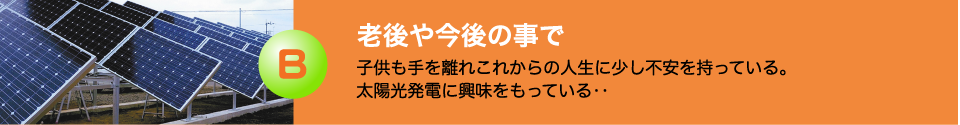 老後や今後の事で　子供も手を離れこれからの人生に少し不安を持っている。太陽光発電に興味をもっている…